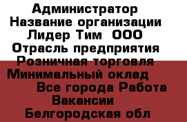 Администратор › Название организации ­ Лидер Тим, ООО › Отрасль предприятия ­ Розничная торговля › Минимальный оклад ­ 25 000 - Все города Работа » Вакансии   . Белгородская обл.